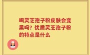 喝灵芝孢子粉皮肤会变黑吗？优质灵芝孢子粉的特点是什么