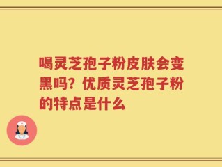 喝灵芝孢子粉皮肤会变黑吗？优质灵芝孢子粉的特点是什么