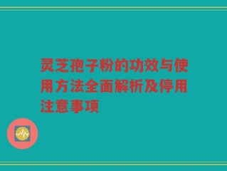 灵芝孢子粉的功效与使用方法全面解析及停用注意事项