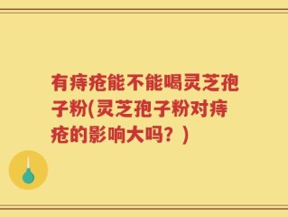 有痔疮能不能喝灵芝孢子粉(灵芝孢子粉对痔疮的影响大吗？)
