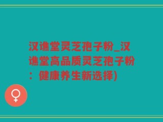 汉谯堂灵芝孢子粉_汉谯堂高品质灵芝孢子粉：健康养生新选择)