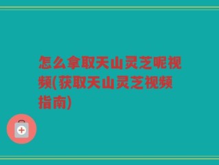 怎么拿取天山灵芝呢视频(获取天山灵芝视频指南)