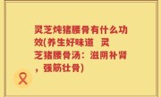 灵芝炖猪腰骨有什么功效(养生好味道  灵芝猪腰骨汤：滋阴补肾，强筋壮骨)