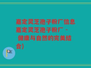 嘉定灵芝孢子粉厂信息嘉定灵芝孢子粉厂 - 健康与自然的完美结合)