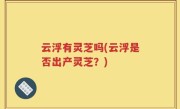 云浮有灵芝吗(云浮是否出产灵芝？)