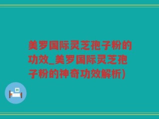美罗国际灵芝孢子粉的功效_美罗国际灵芝孢子粉的神奇功效解析)