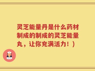 灵芝能量丹是什么药材制成的制成的灵芝能量丸，让你充满活力！)