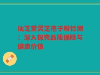 仙芝堂灵芝孢子粉检测：深入探究品质保障与健康价值