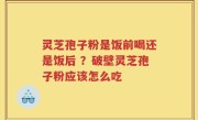 灵芝孢子粉是饭前喝还是饭后 ？破壁灵芝孢子粉应该怎么吃