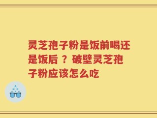 灵芝孢子粉是饭前喝还是饭后 ？破壁灵芝孢子粉应该怎么吃