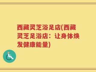 西藏灵芝浴足店(西藏灵芝足浴店：让身体焕发健康能量)