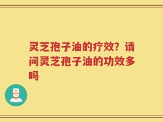 灵芝孢子油的疗效？请问灵芝孢子油的功效多吗
