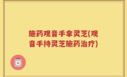 施药观音手拿灵芝(观音手持灵芝施药治疗)