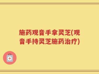 施药观音手拿灵芝(观音手持灵芝施药治疗)
