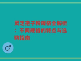 灵芝孢子粉规格全解析：不同规格的特点与选购指南