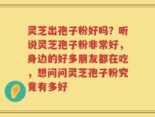 灵芝出孢子粉好吗？听说灵芝孢子粉非常好，身边的好多朋友都在吃，想问问灵芝孢子粉究竟有多好
