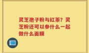 灵芝孢子粉与红茶？灵芝粉还可以参什么一起做什么面膜