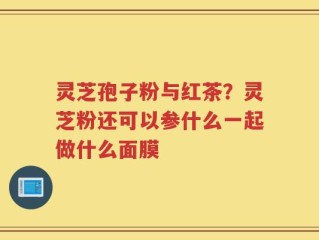灵芝孢子粉与红茶？灵芝粉还可以参什么一起做什么面膜