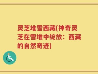 灵芝堆雪西藏(神奇灵芝在雪堆中绽放：西藏的自然奇迹)