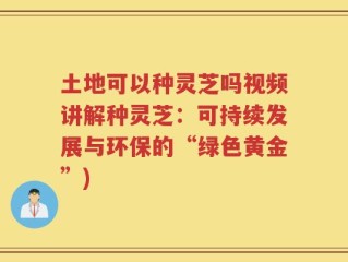 土地可以种灵芝吗视频讲解种灵芝：可持续发展与环保的“绿色黄金”)