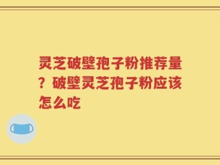灵芝破壁孢子粉推荐量？破壁灵芝孢子粉应该怎么吃