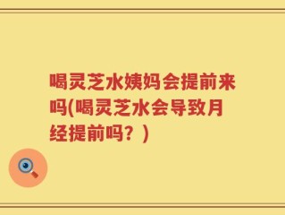 喝灵芝水姨妈会提前来吗(喝灵芝水会导致月经提前吗？)