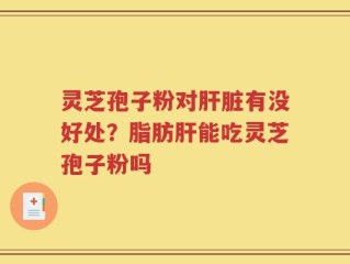灵芝孢子粉对肝脏有没好处？脂肪肝能吃灵芝孢子粉吗