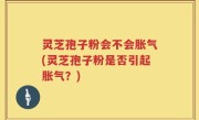 灵芝孢子粉会不会胀气(灵芝孢子粉是否引起胀气？)