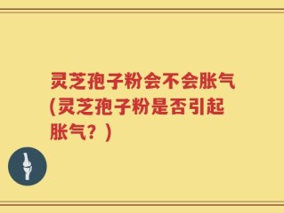 灵芝孢子粉会不会胀气(灵芝孢子粉是否引起胀气？)