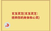 玄玉灵芝(玄玉灵芝：拯救你的身体和心灵)