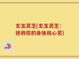 玄玉灵芝(玄玉灵芝：拯救你的身体和心灵)