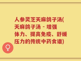 人参灵芝天麻鸽子汤(天麻鸽子汤 - 增强体力、提高免疫、舒缓压力的传统中药食谱)