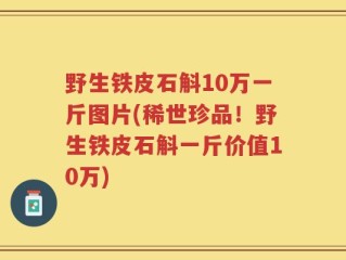 野生铁皮石斛10万一斤图片(稀世珍品！野生铁皮石斛一斤价值10万)