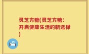 灵芝方糖(灵芝方糖：开启健康生活的新选择)