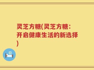 灵芝方糖(灵芝方糖：开启健康生活的新选择)