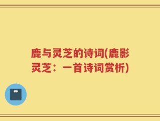 鹿与灵芝的诗词(鹿影灵芝：一首诗词赏析)