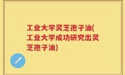 工业大学灵芝孢子油(工业大学成功研究出灵芝孢子油)