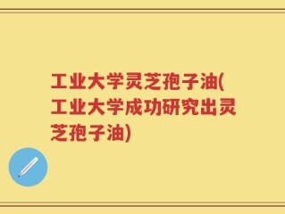 工业大学灵芝孢子油(工业大学成功研究出灵芝孢子油)