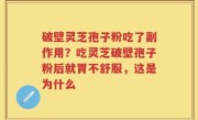 破壁灵芝孢子粉吃了副作用？吃灵芝破壁孢子粉后就胃不舒服，这是为什么
