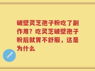 破壁灵芝孢子粉吃了副作用？吃灵芝破壁孢子粉后就胃不舒服，这是为什么