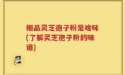 细品灵芝孢子粉是啥味(了解灵芝孢子粉的味道)