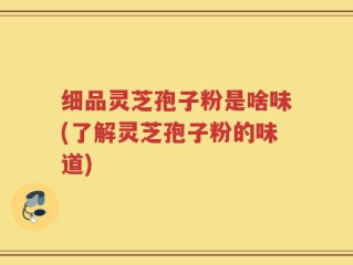 细品灵芝孢子粉是啥味(了解灵芝孢子粉的味道)