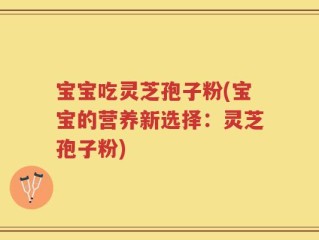 宝宝吃灵芝孢子粉(宝宝的营养新选择：灵芝孢子粉)