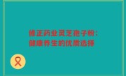 修正药业灵芝孢子粉:健康养生的优质选择