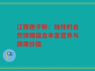 江西孢子粉：独特的自然馈赠蕴含丰富营养与健康价值