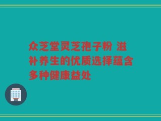 众芝堂灵芝孢子粉 滋补养生的优质选择蕴含多种健康益处