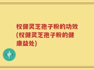 权健灵芝孢子粉的功效(权健灵芝孢子粉的健康益处)