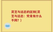 灵芝与远志的区别(灵芝与远志：究竟有什么不同？)