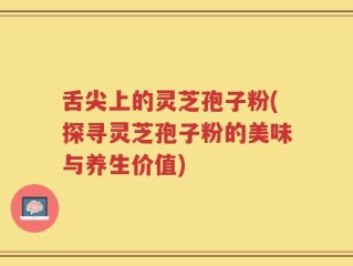 舌尖上的灵芝孢子粉(探寻灵芝孢子粉的美味与养生价值)