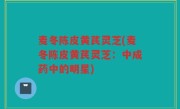 麦冬陈皮黄芪灵芝(麦冬陈皮黄芪灵芝：中成药中的明星)